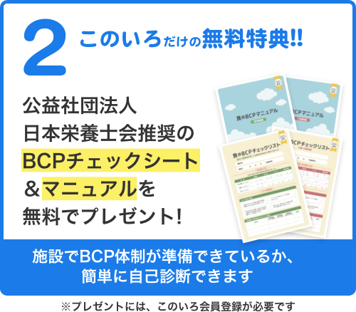 2. このいろだけの無料特典!! 日本栄養士会推奨のBCPチェックシート＆マニュアルを無料でプレゼント! 施設でBCP体制が準備できているか、簡単に自己診断できます