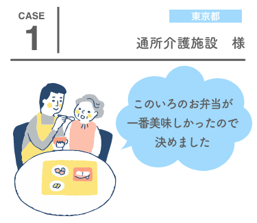 CASE 1 東京都 通所介護施設　様「このいろのお弁当が一番美味しかったので決めました」
