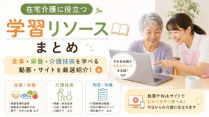 在宅介護に役立つ学習リソースまとめ｜食事・栄養・介護技術を学べる動画・サイト