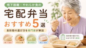 嚥下困難・やわらか食の宅配弁当おすすめ5選｜食形態の選び方を専門家が解説
